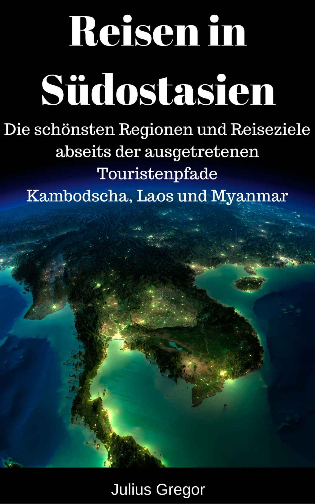 Reisen in Südostasien: Die schönsten Regionen und Reiseziele abseits der ausgetretenen Touristenpfade - Kambodscha, Laos und Myanmar (German Edition)