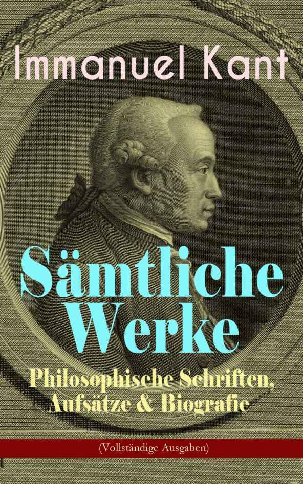 Sämtliche Werke: Philosophische Schriften, Aufsätze & Biografie (Vollständige Ausgaben): Kritik der reinen Vernunft, Kritik der praktischen Vernunft, Kritik ... Logik , Pädagogik... (German Edition)